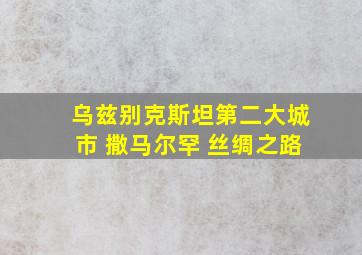 乌兹别克斯坦第二大城市 撒马尔罕 丝绸之路